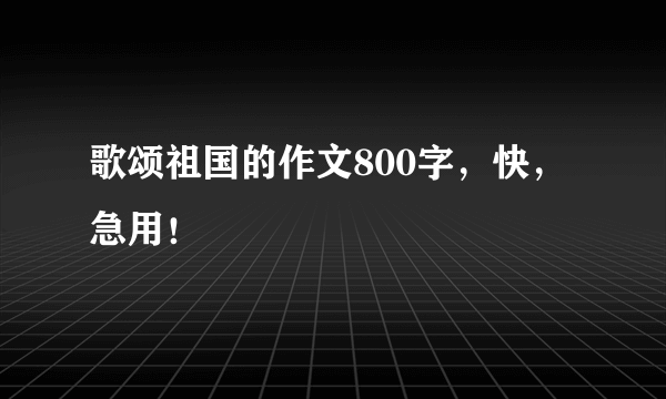 歌颂祖国的作文800字，快，急用！