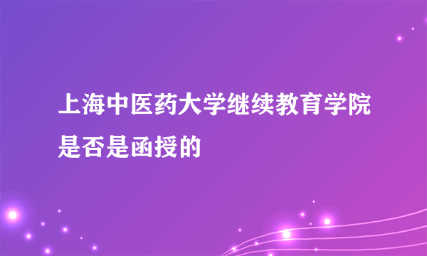 上海中医药大学继续教育学院是否是函授的