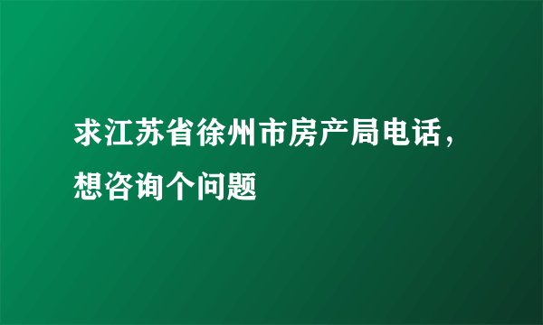 求江苏省徐州市房产局电话，想咨询个问题