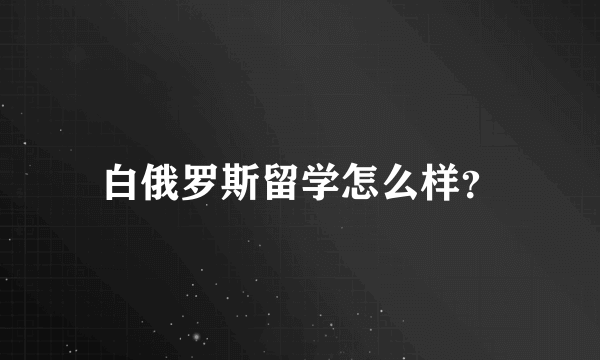 白俄罗斯留学怎么样？