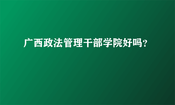 广西政法管理干部学院好吗？