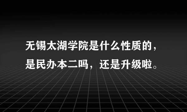 无锡太湖学院是什么性质的，是民办本二吗，还是升级啦。