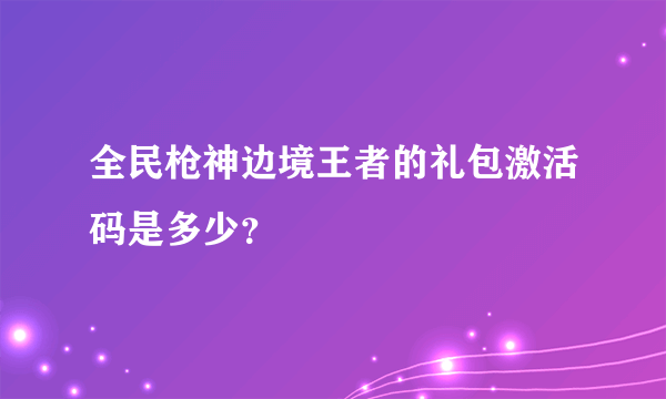 全民枪神边境王者的礼包激活码是多少？