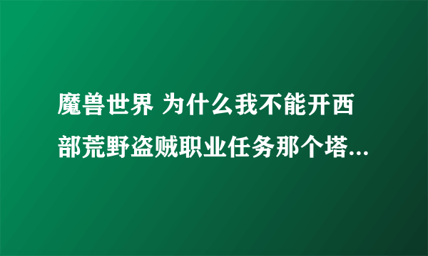 魔兽世界 为什么我不能开西部荒野盗贼职业任务那个塔上的箱子？