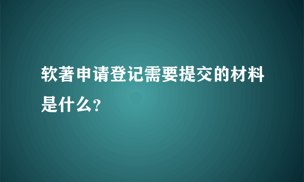 软著申请登记需要提交的材料是什么？