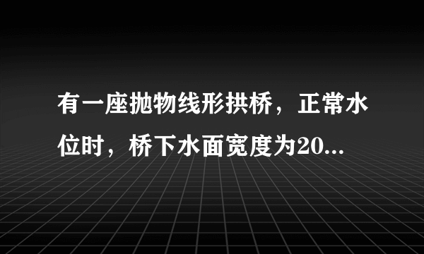 有一座抛物线形拱桥，正常水位时，桥下水面宽度为20m，拱顶距水面4m．（1）如图所示的直角坐标系中，求出