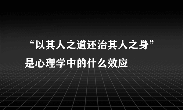 “以其人之道还治其人之身”是心理学中的什么效应