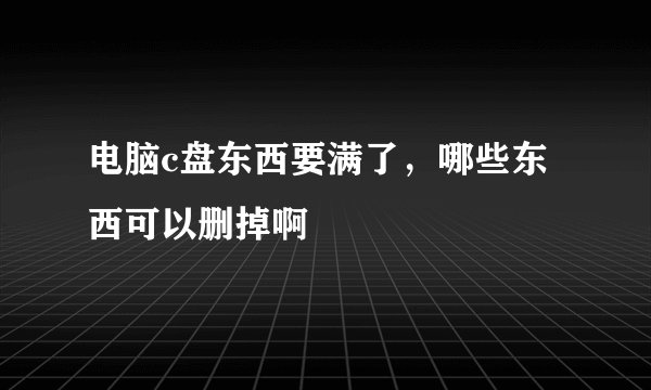 电脑c盘东西要满了，哪些东西可以删掉啊