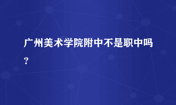 广州美术学院附中不是职中吗？