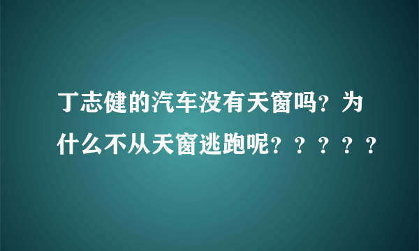 丁志健的汽车没有天窗吗？为什么不从天窗逃跑呢？？？？？