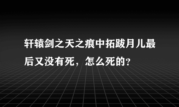 轩辕剑之天之痕中拓跋月儿最后又没有死，怎么死的？