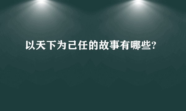 以天下为己任的故事有哪些?