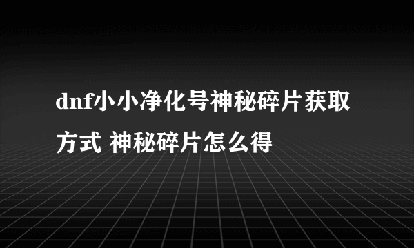 dnf小小净化号神秘碎片获取方式 神秘碎片怎么得