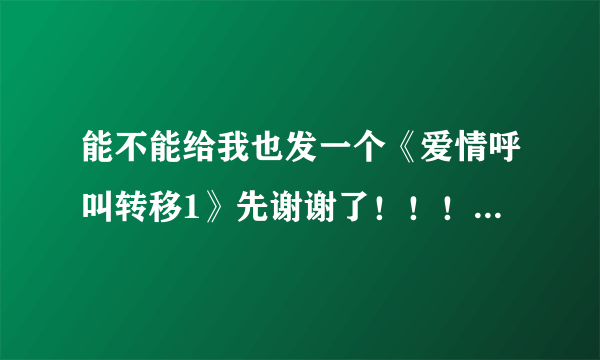 能不能给我也发一个《爱情呼叫转移1》先谢谢了！！！！！！！