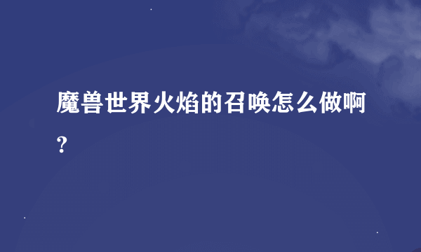 魔兽世界火焰的召唤怎么做啊?