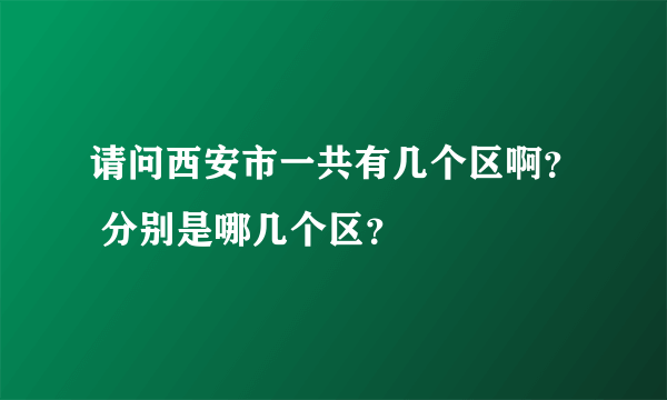 请问西安市一共有几个区啊？ 分别是哪几个区？