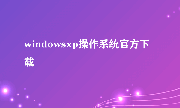 windowsxp操作系统官方下载