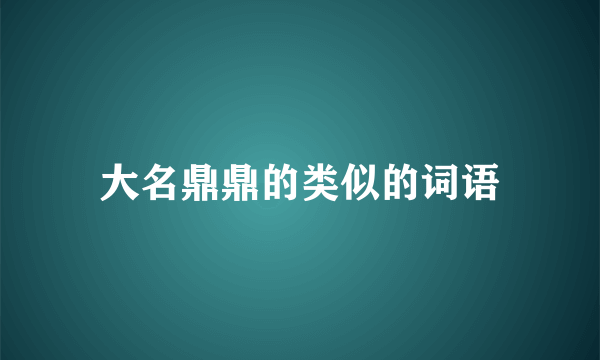 大名鼎鼎的类似的词语