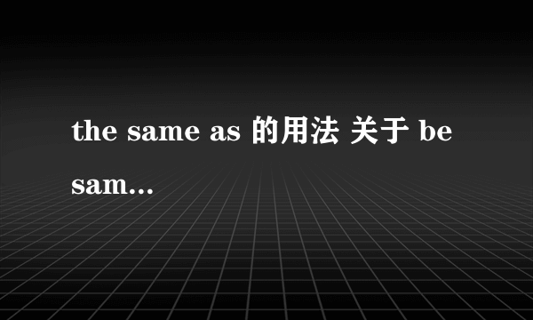 the same as 的用法 关于 be same as的造句 same