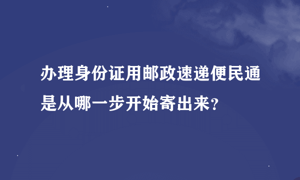 办理身份证用邮政速递便民通是从哪一步开始寄出来？