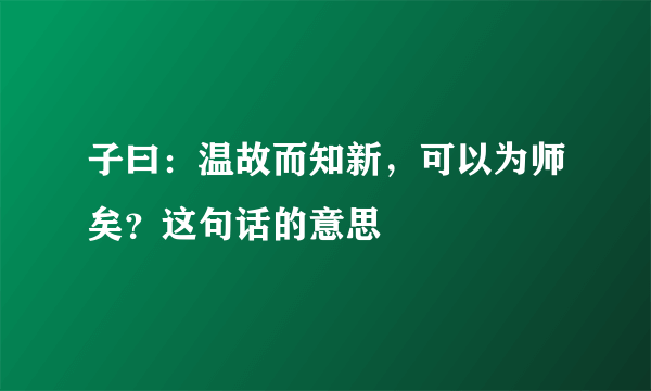 子曰：温故而知新，可以为师矣？这句话的意思