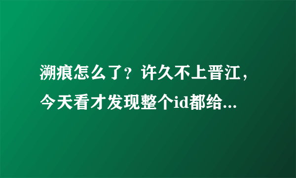 溯痕怎么了？许久不上晋江，今天看才发现整个id都给弃了。再去登陆加了遇蛇群的qq号，群也没了。