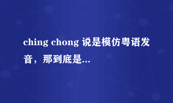 ching chong 说是模仿粤语发音，那到底是粤语中的什么意思呢