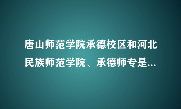 唐山师范学院承德校区和河北民族师范学院、承德师专是什么关系啊？谁能详细的告诉我？