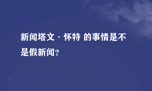 新闻塔文·怀特 的事情是不是假新闻？