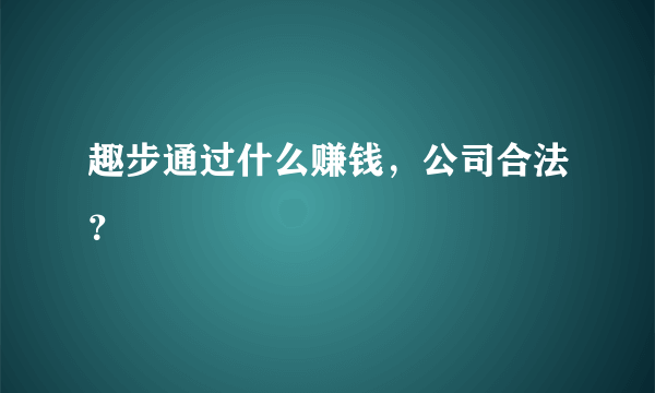 趣步通过什么赚钱，公司合法？