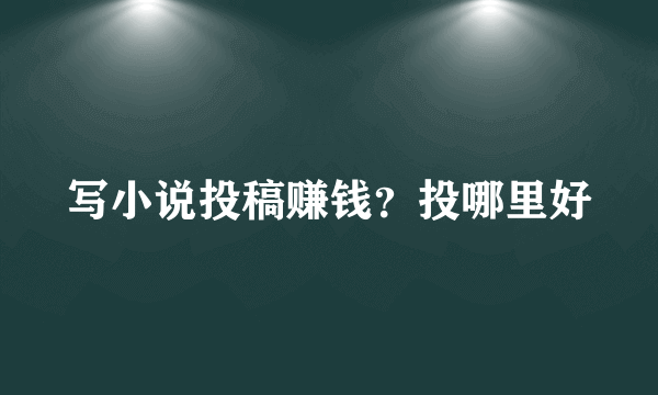 写小说投稿赚钱？投哪里好