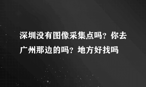 深圳没有图像采集点吗？你去广州那边的吗？地方好找吗