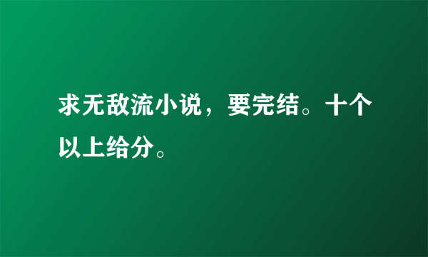 求无敌流小说，要完结。十个以上给分。