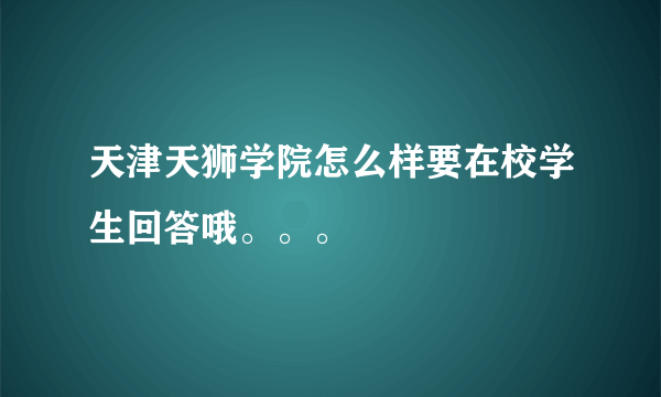 天津天狮学院怎么样要在校学生回答哦。。。