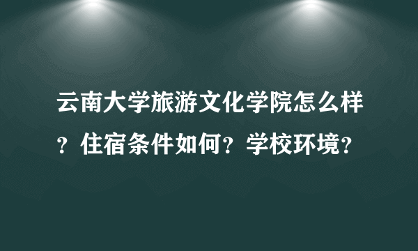 云南大学旅游文化学院怎么样？住宿条件如何？学校环境？