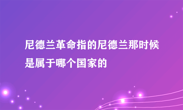 尼德兰革命指的尼德兰那时候是属于哪个国家的