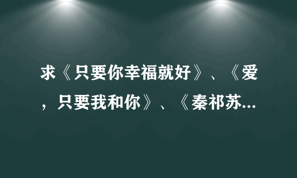 求《只要你幸福就好》、《爱，只要我和你》、《秦祁苏话》、《牡丹碎瓷》、《自卑女遇上御姐》《浮游》