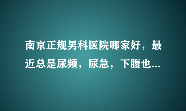 南京正规男科医院哪家好，最近总是尿频，尿急，下腹也很不舒服感觉，我是男性，这是怎么回事？