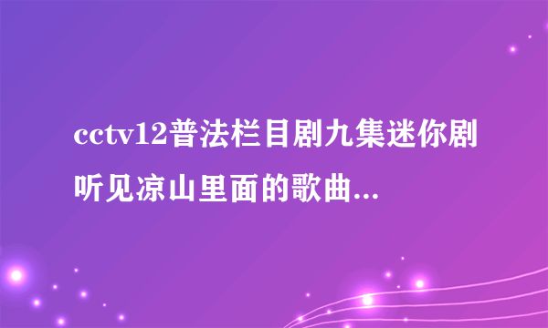 cctv12普法栏目剧九集迷你剧听见凉山里面的歌曲叫什么名字