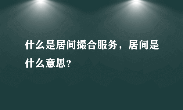 什么是居间撮合服务，居间是什么意思？