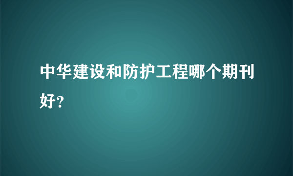 中华建设和防护工程哪个期刊好？