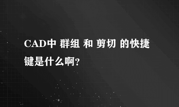 CAD中 群组 和 剪切 的快捷键是什么啊？