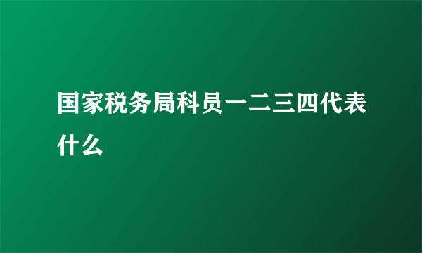 国家税务局科员一二三四代表什么