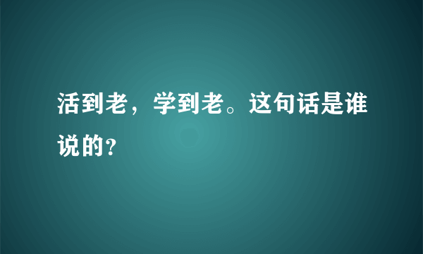 活到老，学到老。这句话是谁说的？