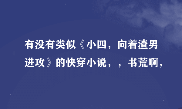 有没有类似《小四，向着渣男进攻》的快穿小说，，书荒啊，