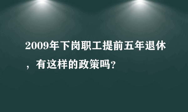 2009年下岗职工提前五年退休，有这样的政策吗？