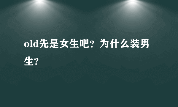 old先是女生吧？为什么装男生?