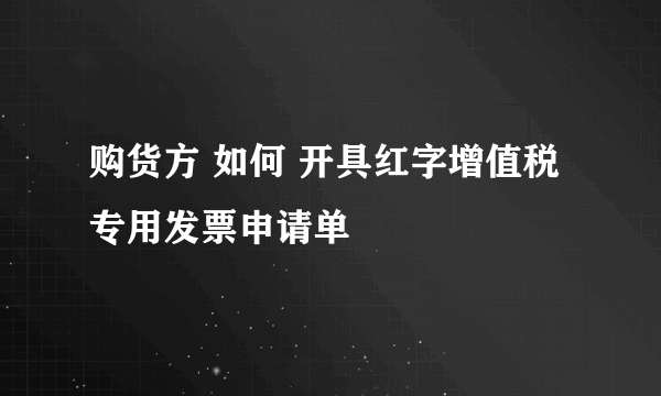 购货方 如何 开具红字增值税专用发票申请单