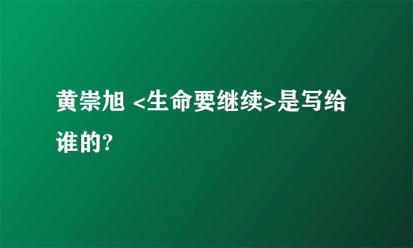 黄崇旭 <生命要继续>是写给谁的?