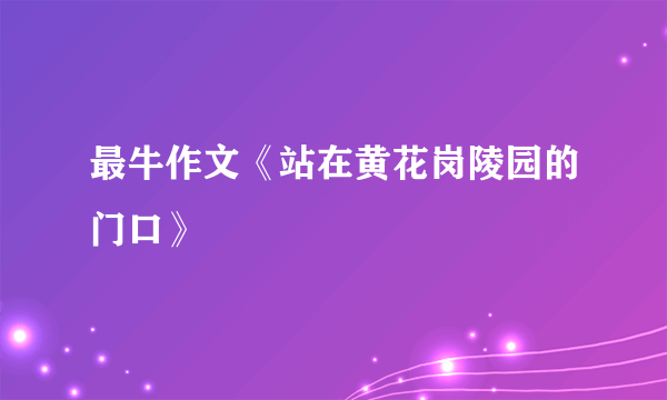 最牛作文《站在黄花岗陵园的门口》